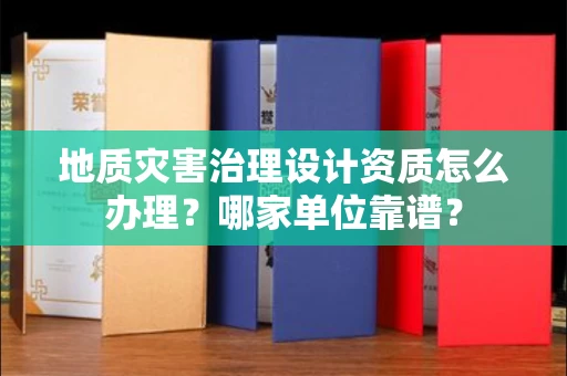 南昌地质灾害治理设计资质怎么办理?哪家单位靠谱?