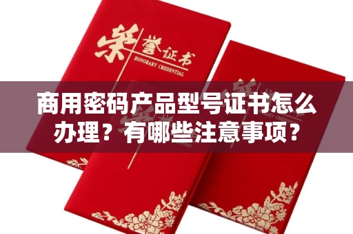 南昌商用密码产品型号证书怎么办理?有哪些注意事项?
