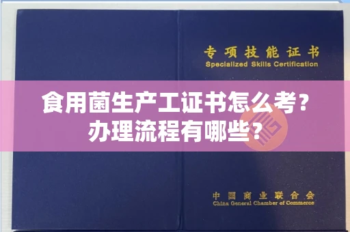 南昌食用菌生产工证书怎么考?办理流程有哪些?