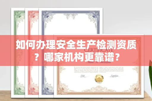 南昌如何办理安全生产检测资质?哪家机构更靠谱?