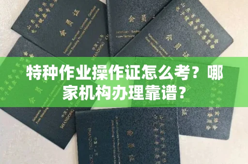 南昌特种作业操作证怎么考？哪家机构办理靠谱？