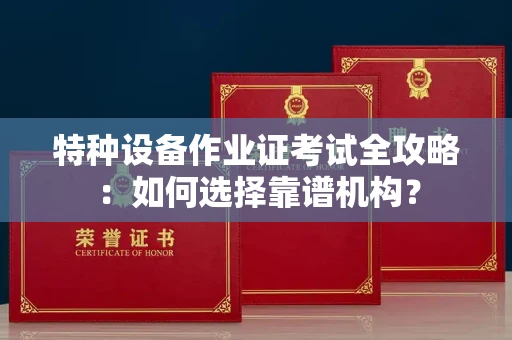 南昌特种设备作业证考试全攻略:如何选择靠谱机构?