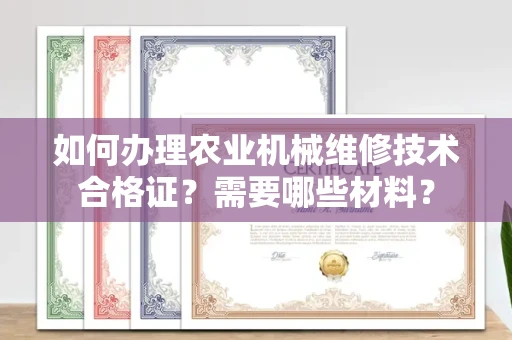南昌如何办理农业机械维修技术合格证?需要哪些材料?