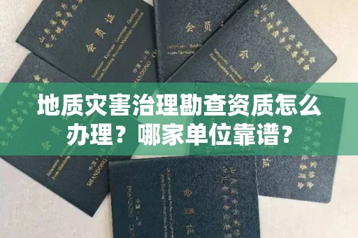 南昌地质灾害治理勘查资质怎么办理?哪家单位靠谱?