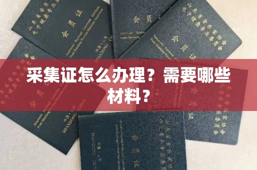 南昌采集证怎么办理?需要哪些材料?