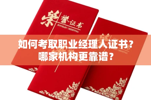 南昌如何考取职业经理人证书?哪家机构更靠谱?