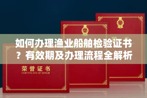 南昌如何办理渔业船舶检验证书?有效期及办理流程全解析