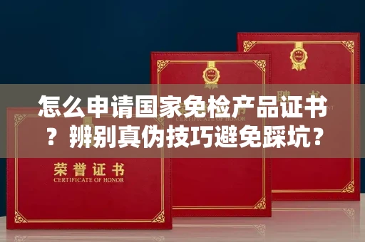 南昌怎么申请国家免检产品证书?辨别真伪技巧避免踩坑?