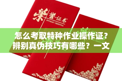 南昌怎么考取特种作业操作证?辨别真伪技巧有哪些?一文看懂合法流程!