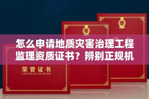 南昌怎么申请地质灾害治理工程监理资质证书?辨别正规机构有哪些技巧?