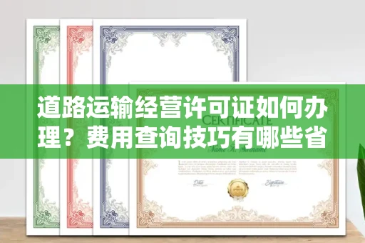 南昌道路运输经营许可证如何办理?费用查询技巧有哪些省钱攻略?