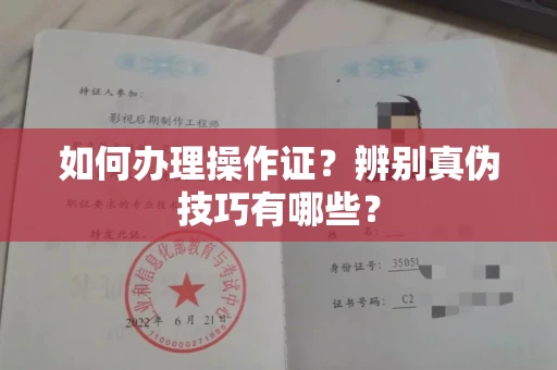南昌如何办理操作证?辨别真伪技巧有哪些?