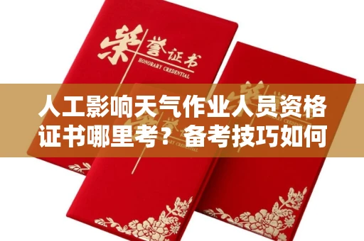 南昌人工影响天气作业人员资格证书哪里考?备考技巧如何提升?