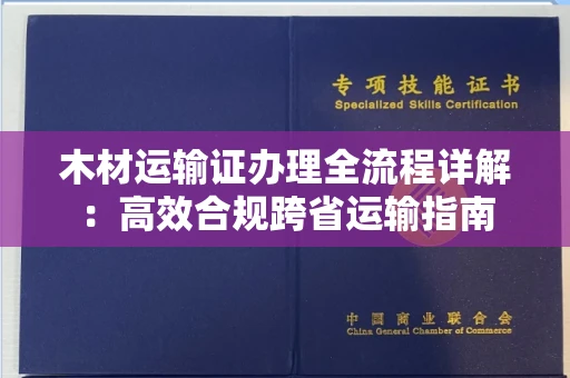 南昌木材运输证办理全流程详解:高效合规跨省运输指南