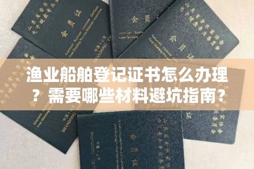 南昌渔业船舶登记证书怎么办理？需要哪些材料避坑指南？