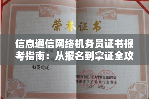 南昌信息通信网络机务员证书报考指南:从报名到拿证全攻略