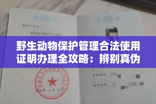 南昌野生动物保护管理合法使用证明办理全攻略:辨别真伪的5个实用技巧