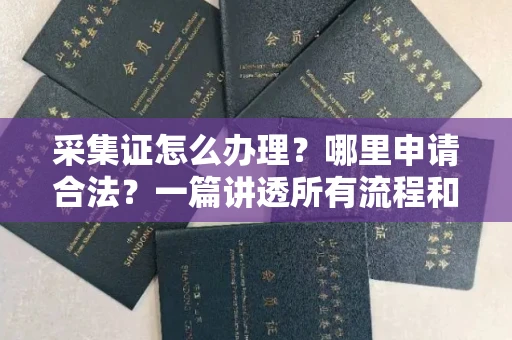 南昌采集证怎么办理?哪里申请合法?一篇讲透所有流程和细节
