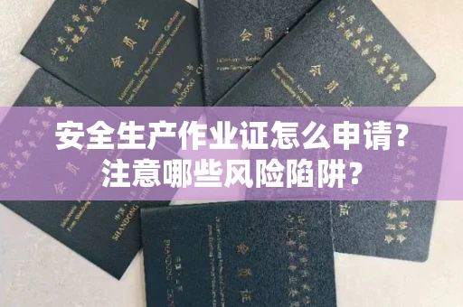 南昌安全生产作业证怎么申请？注意哪些风险陷阱？