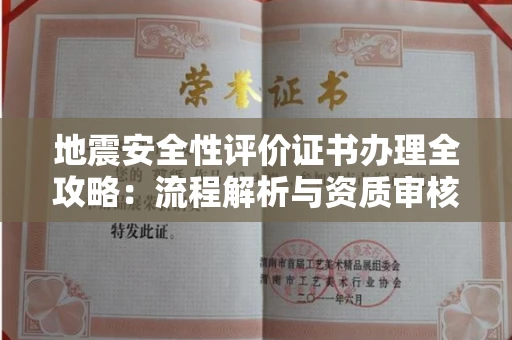 南昌地震安全性评价证书办理全攻略：流程解析与资质审核实战技巧