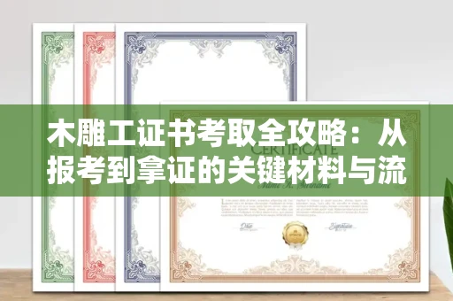 南昌木雕工证书考取全攻略：从报考到拿证的关键材料与流程解析