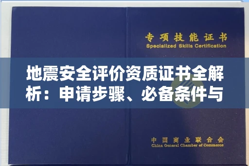 南昌地震安全评价资质证书全解析：申请步骤、必备条件与实操指南