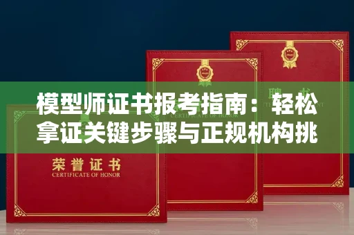 南昌模型师证书报考指南：轻松拿证关键步骤与正规机构挑选秘籍