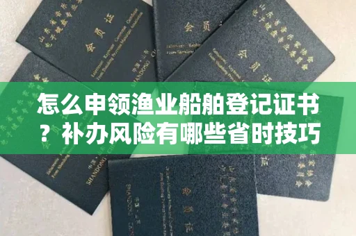 南昌怎么申领渔业船舶登记证书？补办风险有哪些省时技巧？