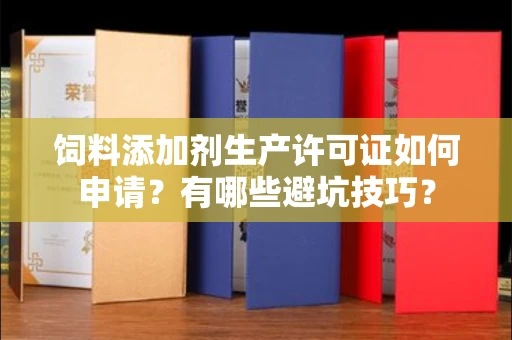 南昌饲料添加剂生产许可证如何申请？有哪些避坑技巧？