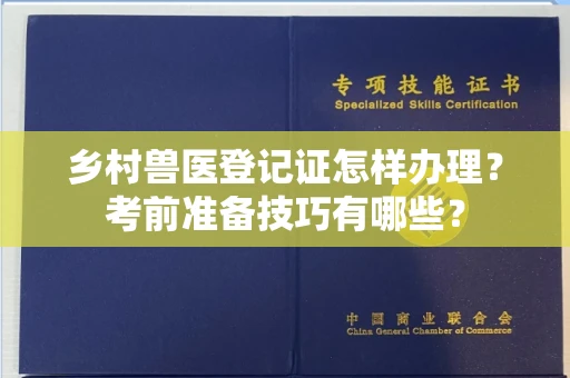 南昌乡村兽医登记证怎样办理？考前准备技巧有哪些？