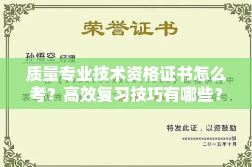 南昌质量专业技术资格证书怎么考？高效复习技巧有哪些？