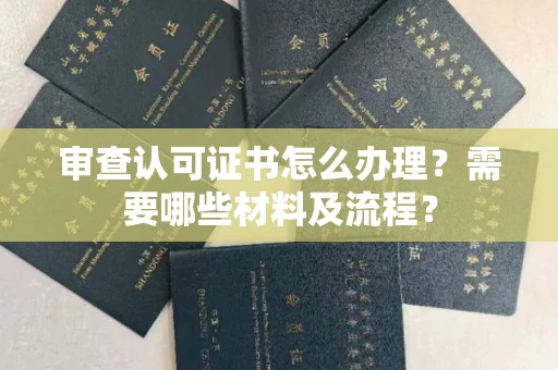 南昌审查认可证书怎么办理？需要哪些材料及流程？