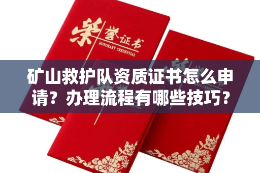 南昌矿山救护队资质证书怎么申请？办理流程有哪些技巧？