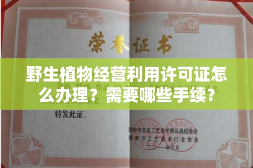 南昌野生植物经营利用许可证怎么办理?需要哪些手续?