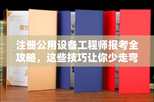 南昌注册公用设备工程师报考全攻略,这些技巧让你少走弯路!