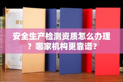 南昌安全生产检测资质怎么办理?哪家机构更靠谱?
