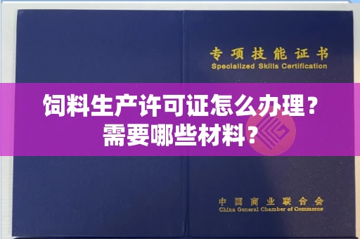 南昌饲料生产许可证怎么办理?需要哪些材料?