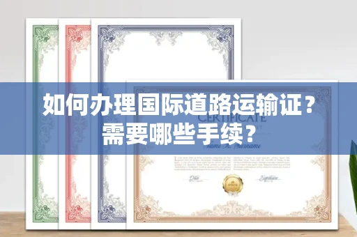 南昌如何办理国际道路运输证？需要哪些手续？