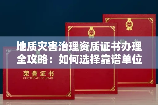 南昌地质灾害治理资质证书办理全攻略:如何选择靠谱单位?