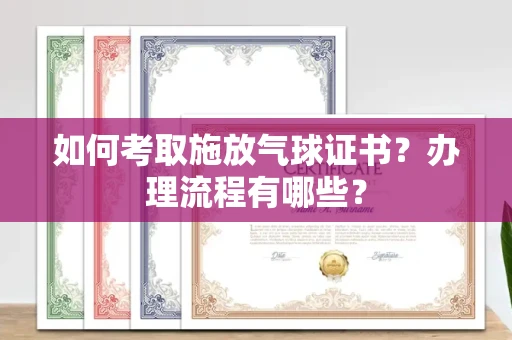 南昌如何考取施放气球证书?办理流程有哪些?