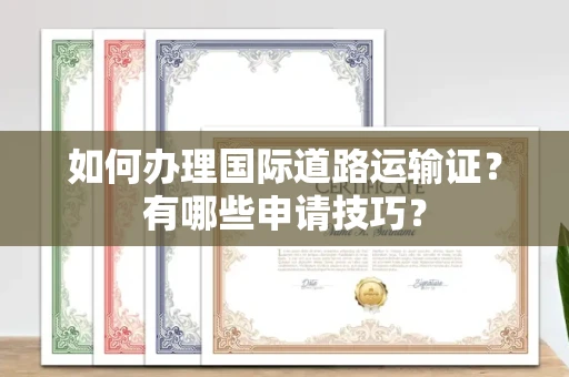 南昌如何办理国际道路运输证？有哪些申请技巧？