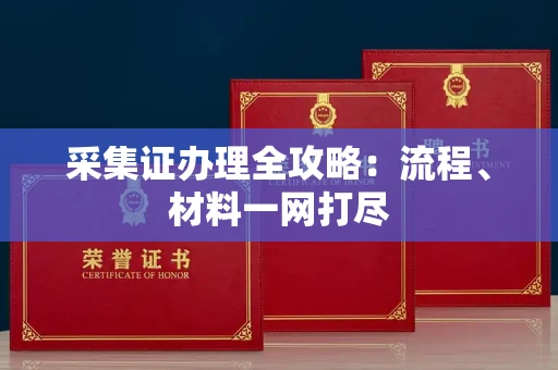 南昌采集证办理全攻略:流程、材料一网打尽