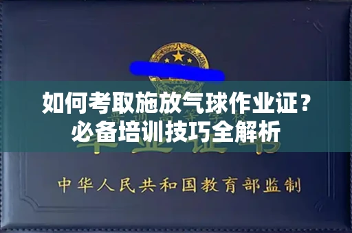 南昌如何考取施放气球作业证?必备培训技巧全解析