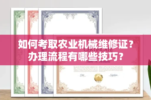 南昌如何考取农业机械维修证?办理流程有哪些技巧?